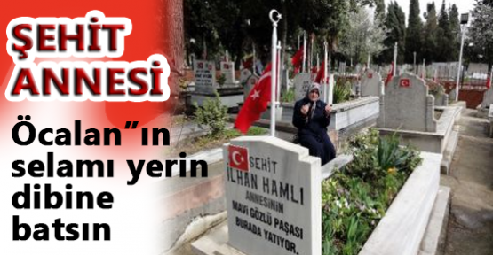 Şehit Annesi “Öcalan’ın selamı yerin dibine batsın”