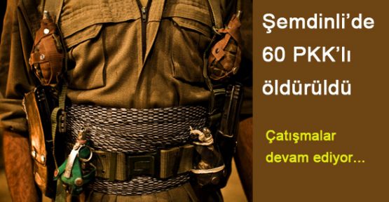 Şemdinli’de 60 PKK’lı öldürüldü
