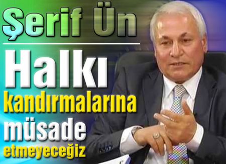 Şerif Ün: Halkı Kandırmalarına Müsade etmeyeceğiz