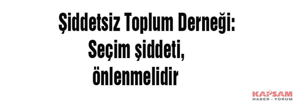 Şiddetsiz Toplum Derneği: Seçim şiddeti, önlenmelidir