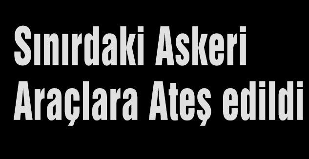 Sınırdaki Askeri Araçlara Ateş edildi
