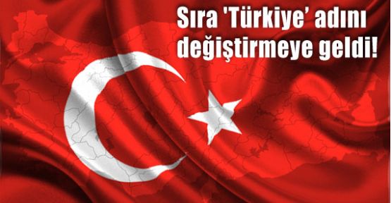 Sıra 'Türkiye' Adını Değiştirmeye Geldi!