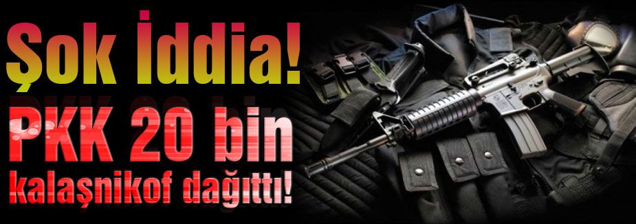 Şok İddia: PKK 20 bin kalaşnikof dağıttı!