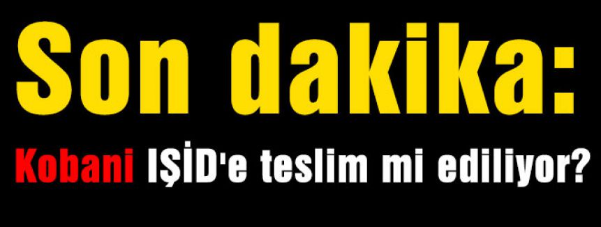 Son dakika: Kobani IŞİD'e teslim mi ediliyor?