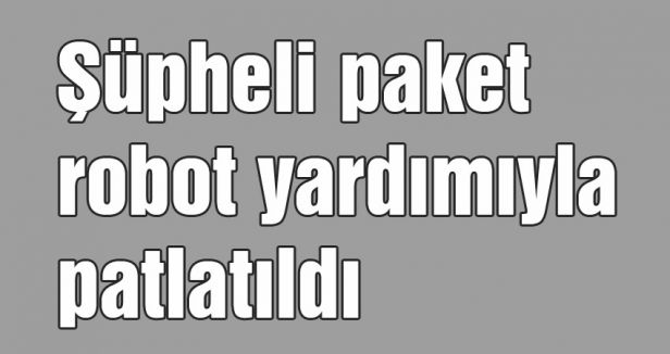 Şüpheli paket robotla patlatıldı