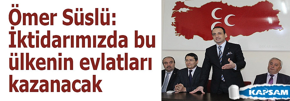 Süslü: İktidarımızda bu ülkenin evlatları kazanacak