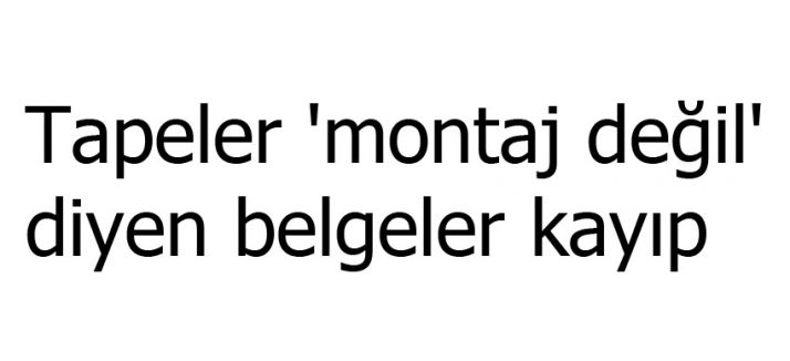 Tapeler 'montaj değil' belgesi kayıp