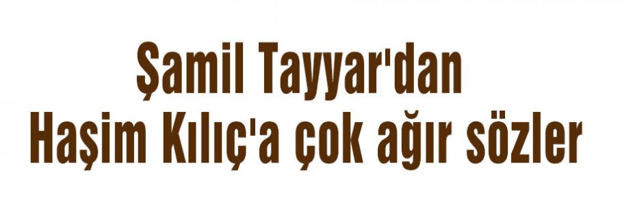 Tayyar'dan Haşim Kılıç'a çok ağır sözler