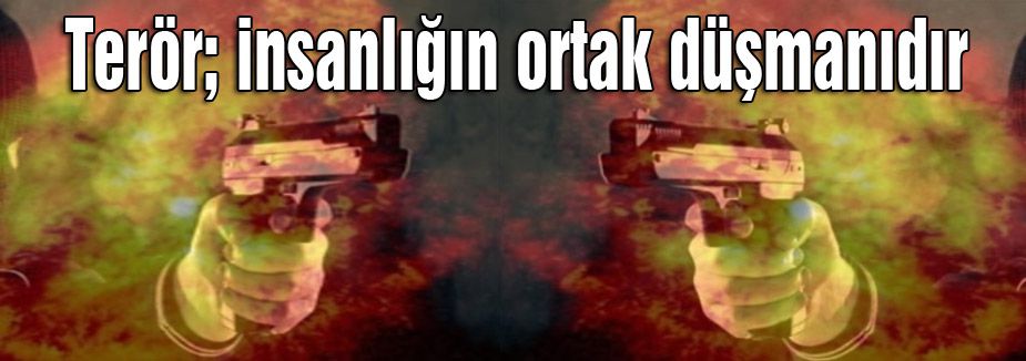 Terör; insanlığın ortak düşmanıdır
