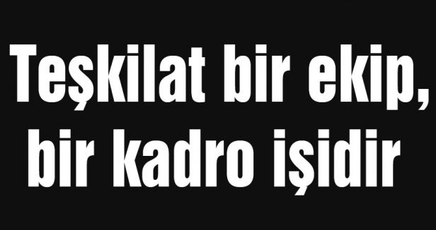 Teşkilat bir ekip, bir kadro işidir