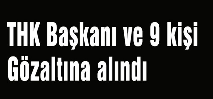 THK Başkanı ve 9 kişi Gözaltına alındı