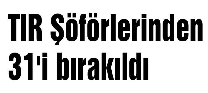 TIR Şöförlerinden 31'i bırakıldı