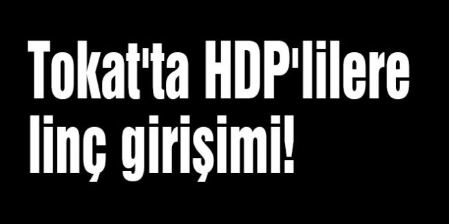 Tokat'ta HDP'lilere linç girişimi!
