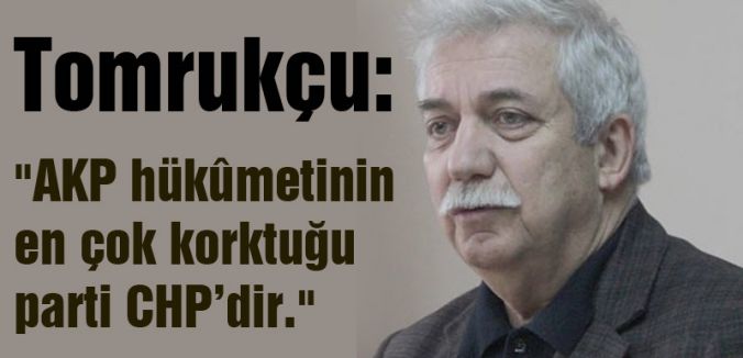 Tomrukçu; “AKP hükûmetinin en çok korktuğu parti CHP’dir.“