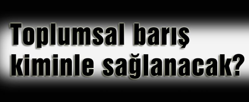 Toplumsal barış kiminle sağlanacak?