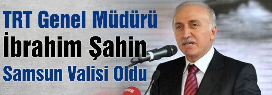 TRT Genel Müdürü Samsun Valisi Oldu