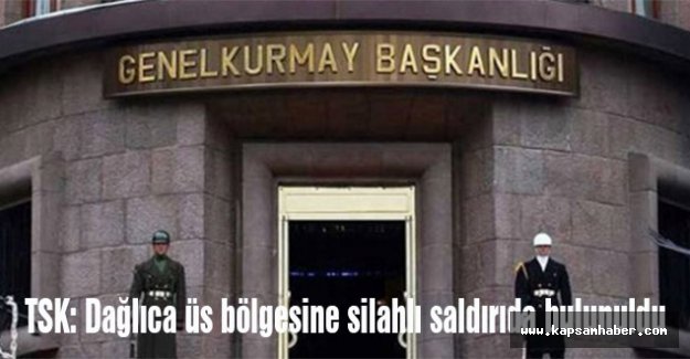 TSK: Dağlıca üs bölgesine silahlı saldırıda bulunuldu