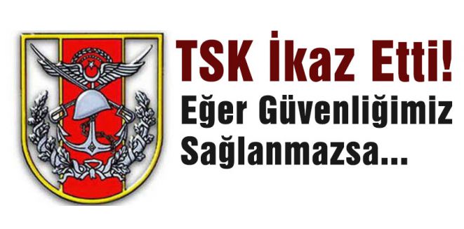 TSK İkaz Etti, Eğer Güvenliğimiz Sağlanmazsa