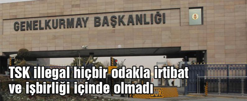 TSK illegal hiçbir odakla irtibat ve işbirliği içinde olmadı