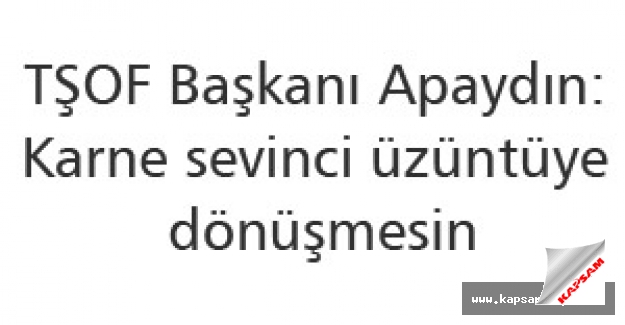 TŞOF Başkanı Apaydın: Karne sevinci üzüntüye dönüşmesin