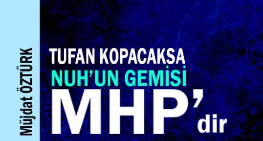 TUFAN KOPACAKSA NUH’UN GEMİSİ MHP’DİR