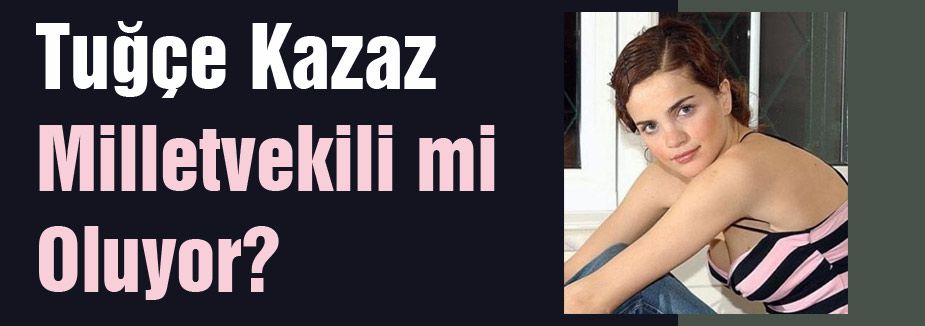 Tuğçe Kazaz Milletvekili mi oluyor?