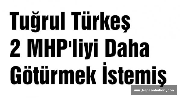 Tuğrul Türkeş 2 MHP'liyi Daha Götürmek İstemiş