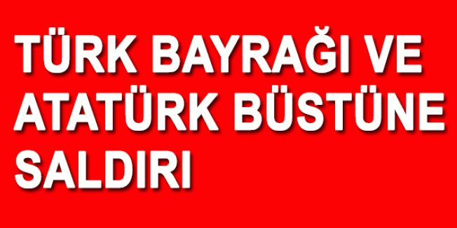 Türk Bayrağı Ve Atatürk Büstüne Saldırı