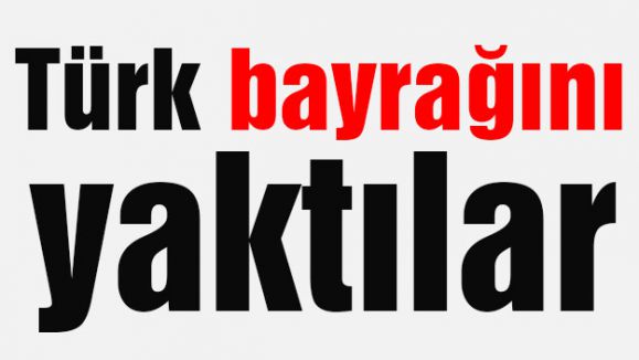 Türk bayrağını yaktılar