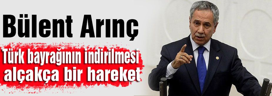 'Türk bayrağının indirilmesi alçakça bir hareket'