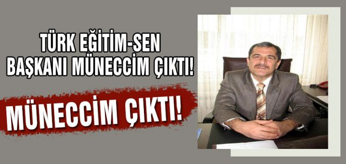 TÜRK EĞİTİM-SEN BAŞKANI MÜNECCİM ÇIKTI!