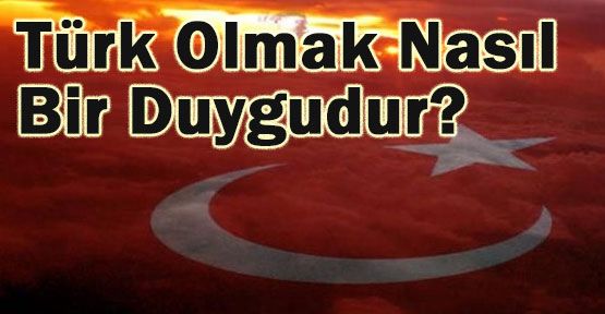 Türk Olmak Nasıl Bir Duygudur?