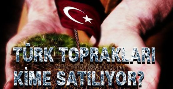 Türk Toprakları kimlere satılıyor