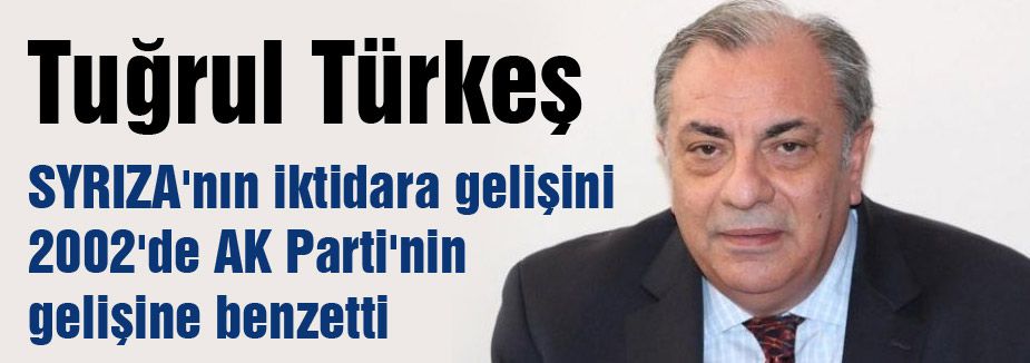 Türkeş, SYRIZA'nın Gelişini AKP'nin gelişine benzetti.