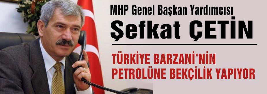 MHP'li Çetin “Türkiye Barzani'nin Petrolüne Bekçilik Yapıyor“
