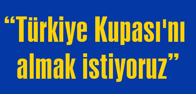 Türkiye Kupası'nı almak istiyoruz