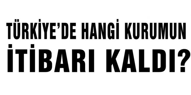 TÜRKİYE’DE HANGİ KURUMUN İTİBARI KALDI?