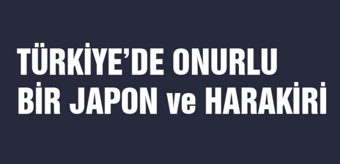 TÜRKİYE’DE ONURLU BİR JAPON ve HARAKİRİ