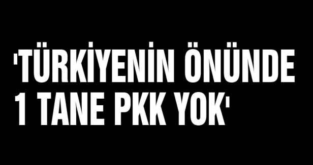 'TÜRKİYENİN ÖNÜNDE 1 TANE PKK YOK'