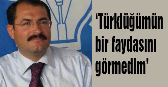 ’Türklüğümün bir faydasını görmedim’