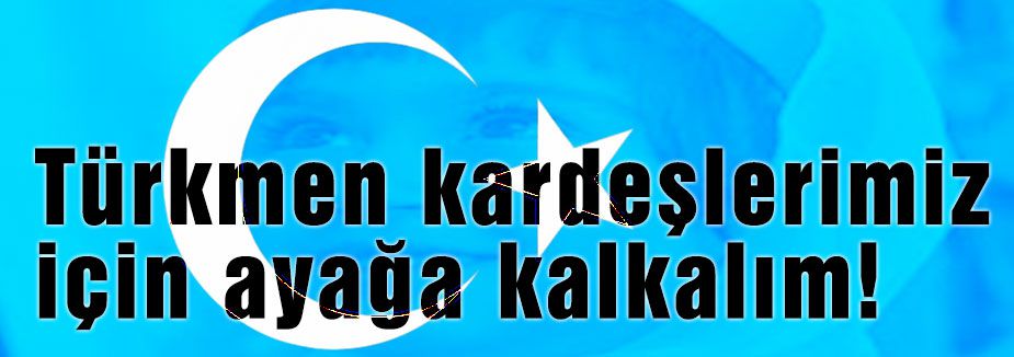 Türkmen kardeşlerimiz için ayağa kalkalım!