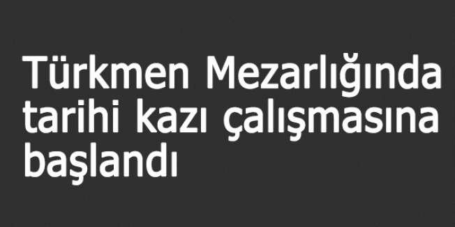 Türkmen Mezarlığında tarihi kazı çalışması