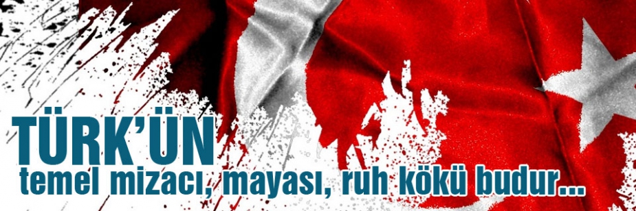 Türk'ün temel mizacı, mayası, ruh kökü budur