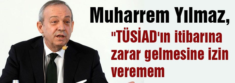 “TÜSİAD'ın itibarına zarar gelmesine izin veremem“