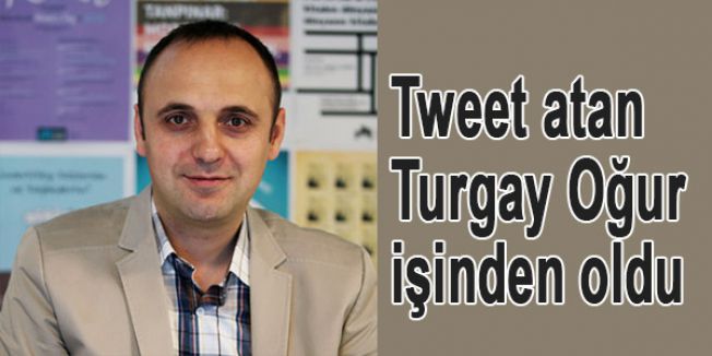 Tweet atan Turgay Oğur işinden oldu