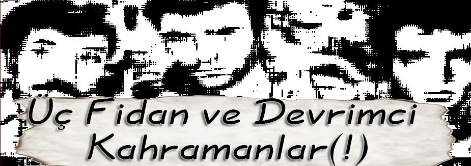 Üç Fidan ve Devrimci Kahramanlar(!)