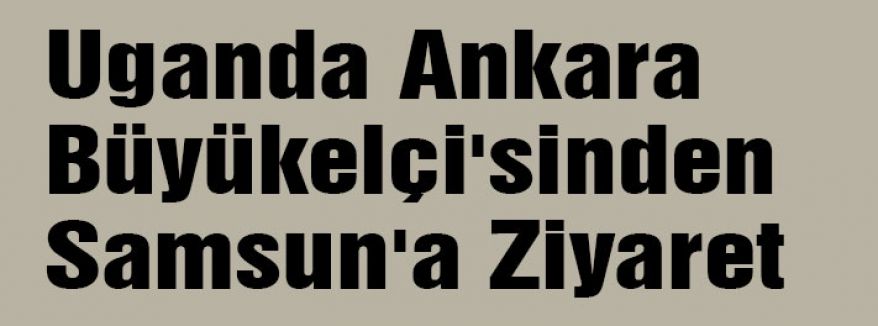 Uganda Ankara Büyükelçi'sinden Samsun'a Ziyaret