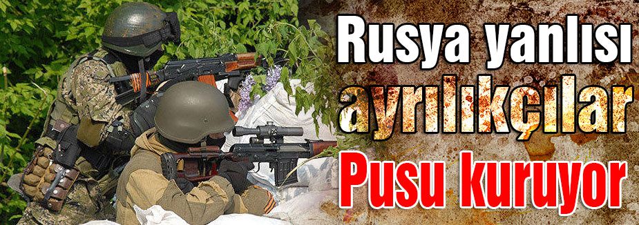 Rusya yanlısı ayrılıkçılar pusuda