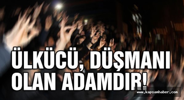 ÜLKÜCÜ, DÜŞMANI OLAN ADAMDIR!