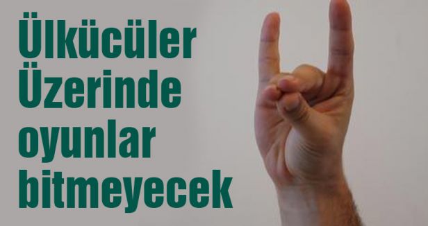 Ülkücüler Üzerinde oyunlar bitmeyecek